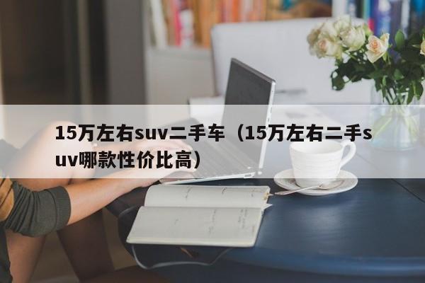 15万左右suv二手车（15万左右二手suv哪款性价比高）