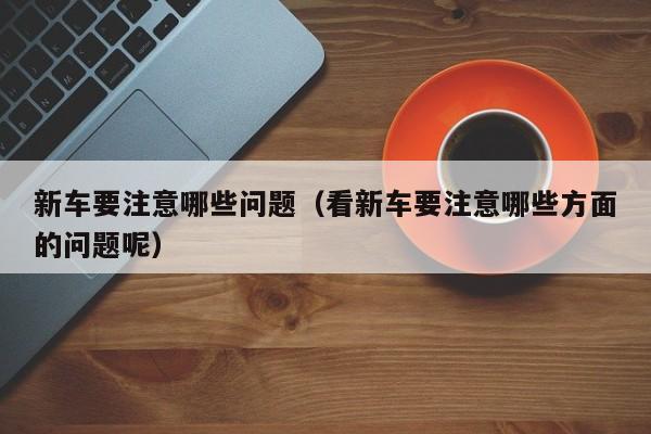 新车要注意哪些问题（看新车要注意哪些方面的问题呢）