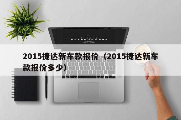 2015捷达新车款报价（2015捷达新车款报价多少）