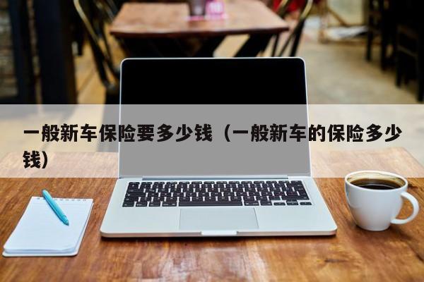 一般新车保险要多少钱（一般新车的保险多少钱）