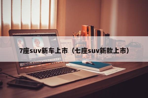 7座suv新车上市（七座suv新款上市）
