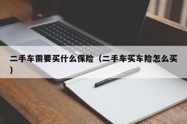 二手车需要买什么保险（二手车买车险怎么买）
