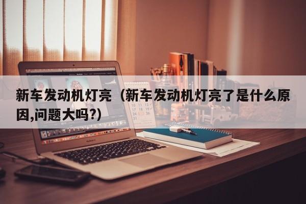 新车发动机灯亮（新车发动机灯亮了是什么原因,问题大吗?）