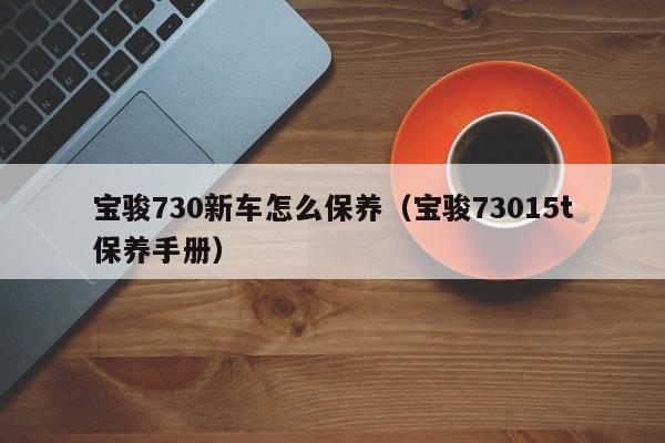 宝骏730新车怎么保养（宝骏73015t保养手册）