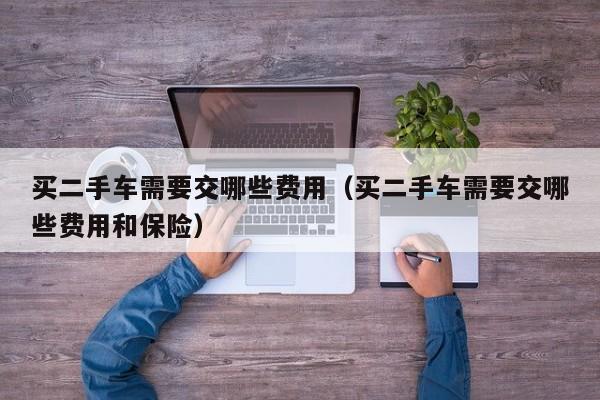 买二手车需要交哪些费用（买二手车需要交哪些费用和保险）