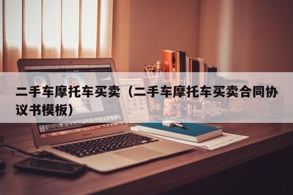 二手车摩托车买卖（二手车摩托车买卖合同协议书模板）