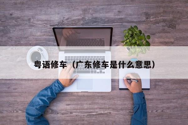粤语修车（广东修车是什么意思）