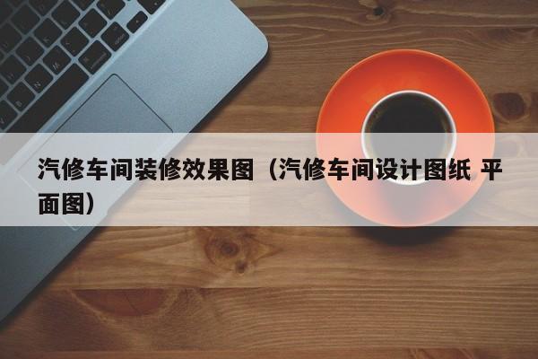 汽修车间装修效果图（汽修车间设计图纸 平面图）
