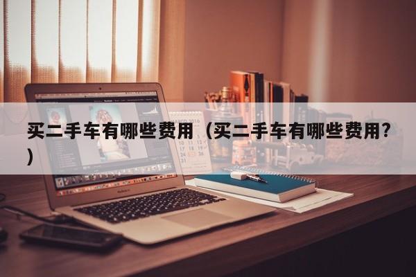 买二手车有哪些费用（买二手车有哪些费用?）