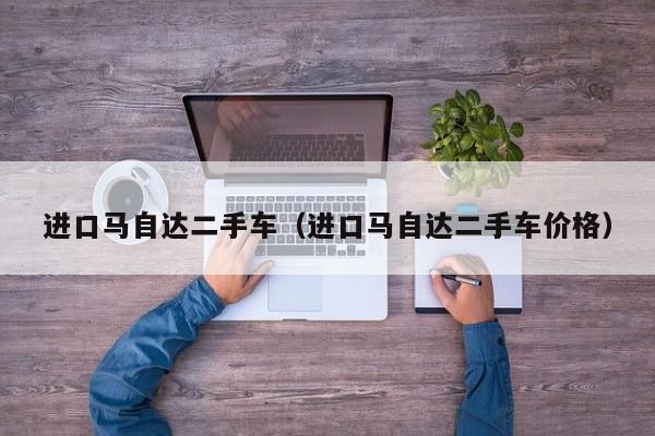 进口马自达二手车（进口马自达二手车价格）