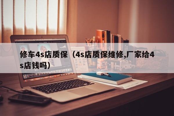 修车4s店质保（4s店质保维修,厂家给4s店钱吗）