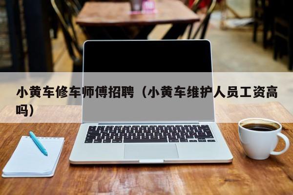 小黄车修车师傅招聘（小黄车维护人员工资高吗）