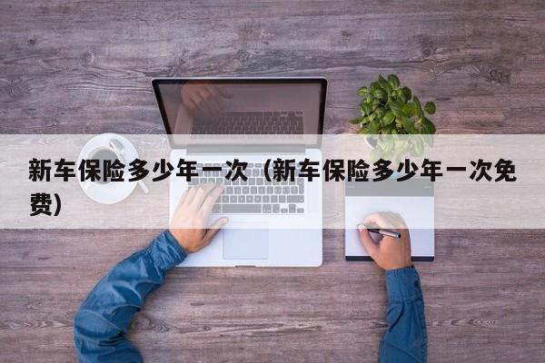 新车保险多少年一次（新车保险多少年一次免费）
