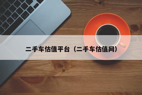 二手车估值平台（二手车估值网）