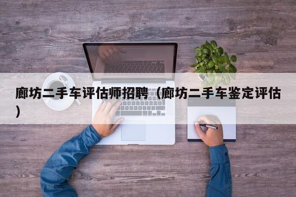 廊坊二手车评估师招聘（廊坊二手车鉴定评估）
