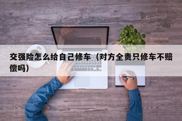 交强险怎么给自己修车（对方全责只修车不赔偿吗）
