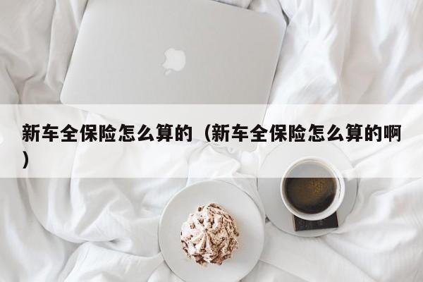 新车全保险怎么算的（新车全保险怎么算的啊）