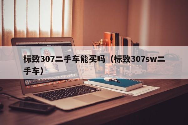标致307二手车能买吗（标致307sw二手车）