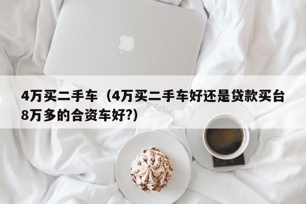 4万买二手车（4万买二手车好还是贷款买台8万多的合资车好?）