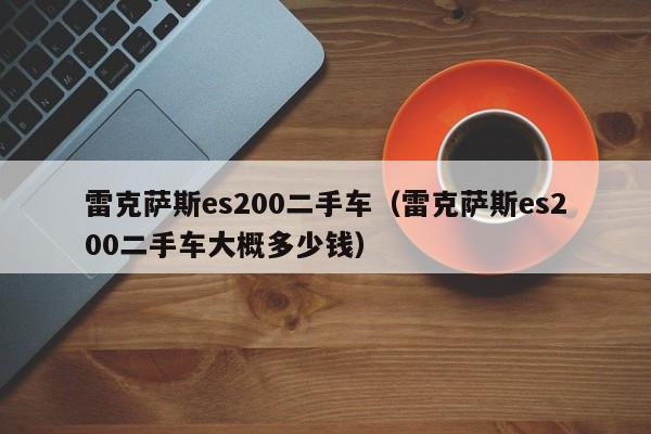 雷克萨斯es200二手车（雷克萨斯es200二手车大概多少钱）