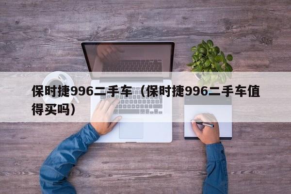 保时捷996二手车（保时捷996二手车值得买吗）