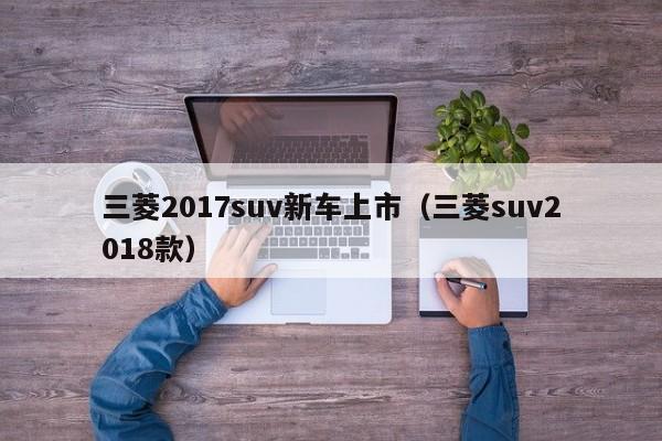 三菱2017suv新车上市（三菱suv2018款）