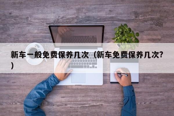 新车一般免费保养几次（新车免费保养几次?）