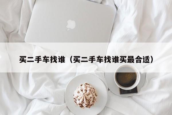 买二手车找谁（买二手车找谁买最合适）