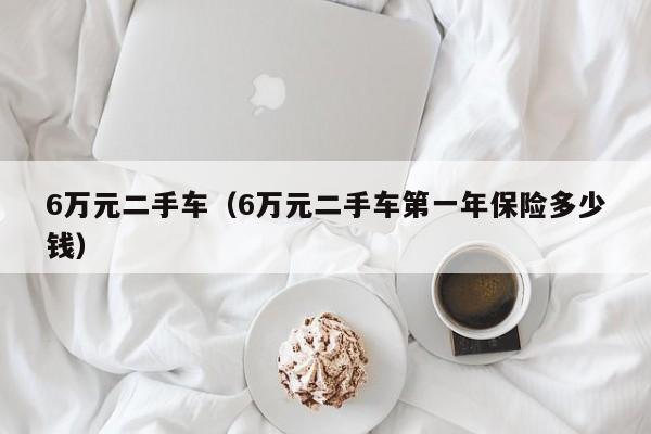 6万元二手车（6万元二手车第一年保险多少钱）