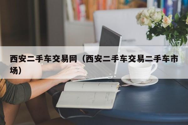 西安二手车交易网（西安二手车交易二手车市场）