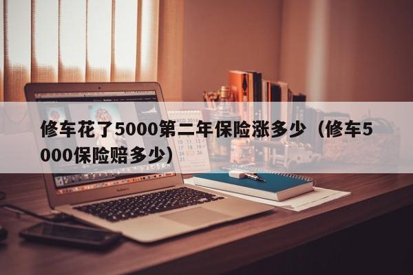 修车花了5000第二年保险涨多少（修车5000保险赔多少）