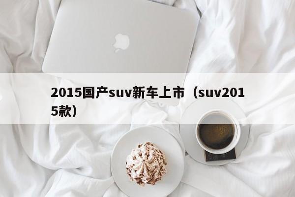 2015国产suv新车上市（suv2015款）