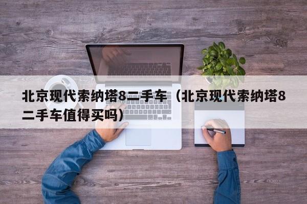 北京现代索纳塔8二手车（北京现代索纳塔8二手车值得买吗）