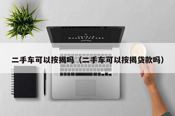 二手车可以按揭吗（二手车可以按揭贷款吗）