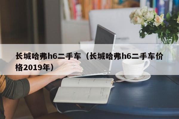 长城哈弗h6二手车（长城哈弗h6二手车价格2019年）