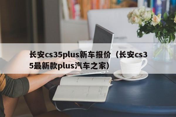 长安cs35plus新车报价（长安cs35最新款plus汽车之家）