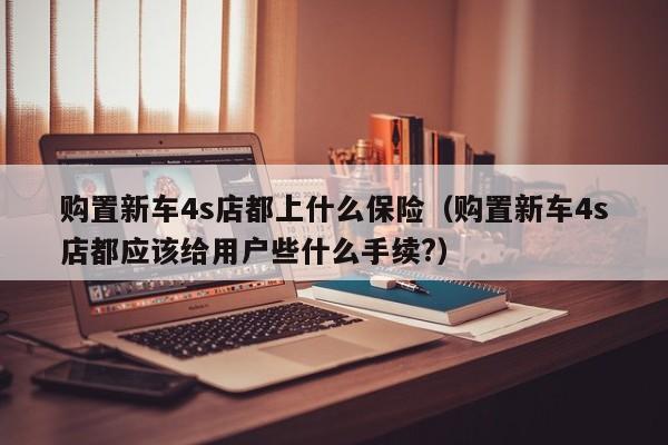 购置新车4s店都上什么保险（购置新车4s店都应该给用户些什么手续?）