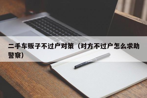 二手车贩子不过户对策（对方不过户怎么求助警察）