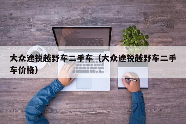 大众途锐越野车二手车（大众途锐越野车二手车价格）