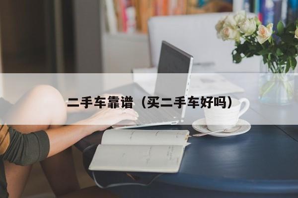 二手车靠谱（买二手车好吗）