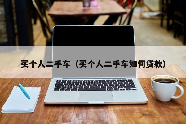 买个人二手车（买个人二手车如何贷款）