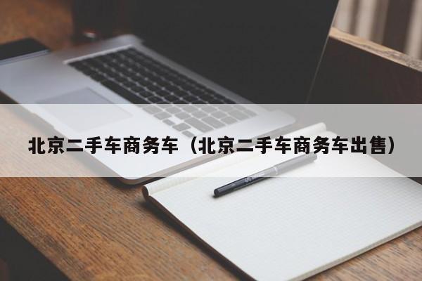 北京二手车商务车（北京二手车商务车出售）
