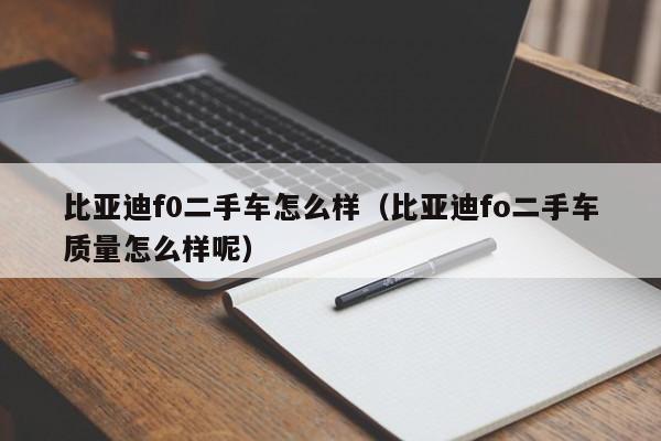 比亚迪f0二手车怎么样（比亚迪fo二手车质量怎么样呢）
