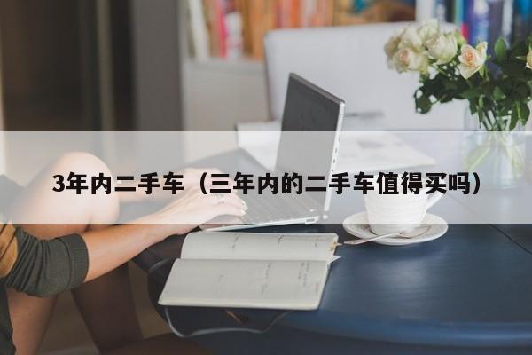 3年内二手车（三年内的二手车值得买吗）