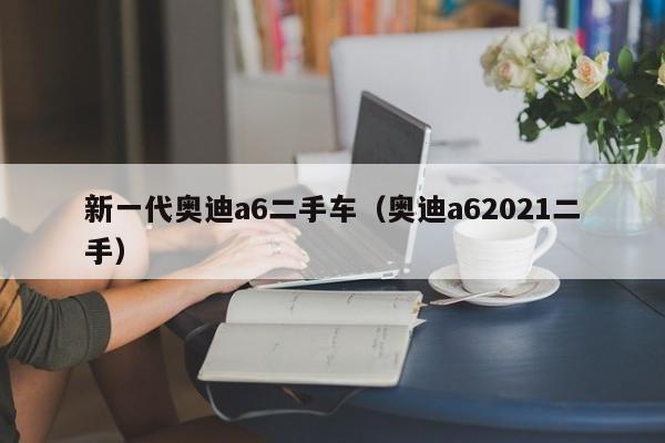 新一代奥迪a6二手车（奥迪a62021二手）
