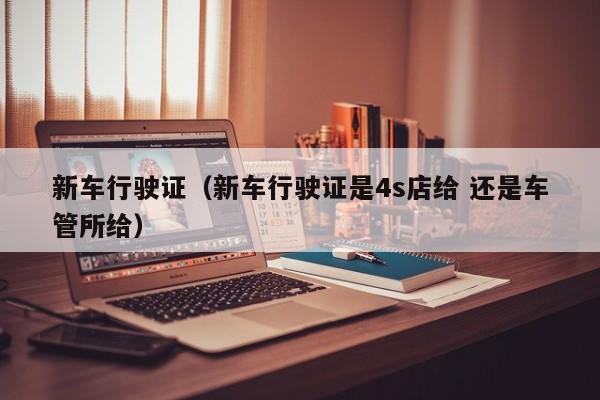 新车行驶证（新车行驶证是4s店给 还是车管所给）