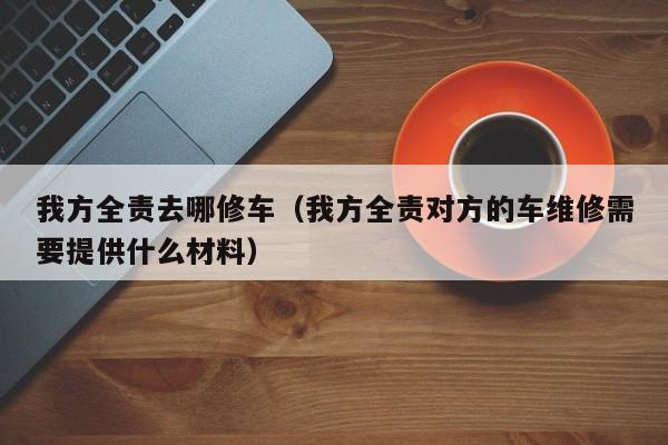 我方全责去哪修车（我方全责对方的车维修需要提供什么材料）