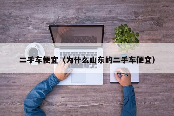 二手车便宜（为什么山东的二手车便宜）