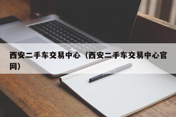 西安二手车交易中心（西安二手车交易中心官网）