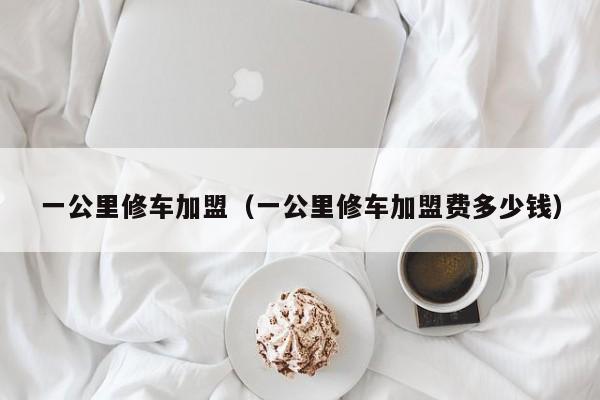 一公里修车加盟（一公里修车加盟费多少钱）